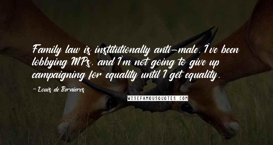 Louis De Bernieres Quotes: Family law is institutionally anti-male. I've been lobbying MPs, and I'm not going to give up campaigning for equality until I get equality.