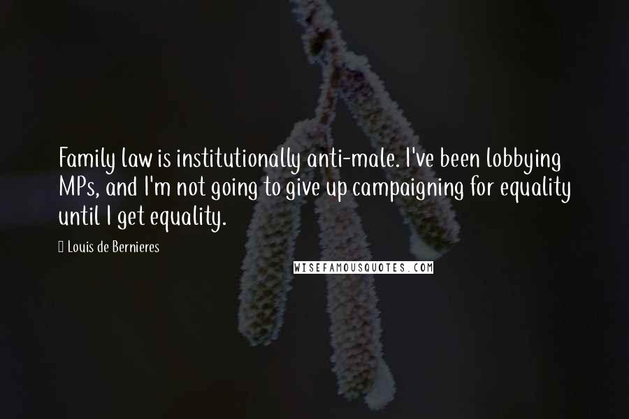 Louis De Bernieres Quotes: Family law is institutionally anti-male. I've been lobbying MPs, and I'm not going to give up campaigning for equality until I get equality.