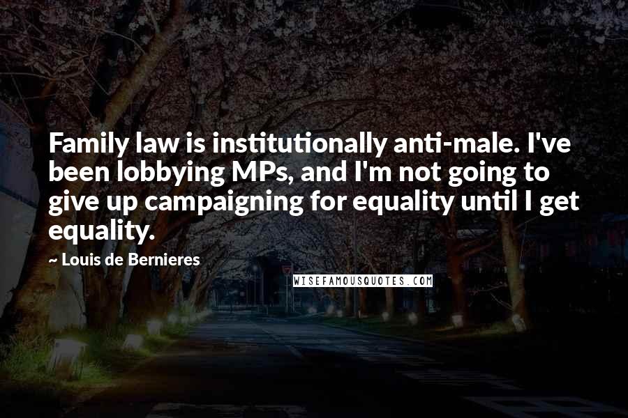 Louis De Bernieres Quotes: Family law is institutionally anti-male. I've been lobbying MPs, and I'm not going to give up campaigning for equality until I get equality.
