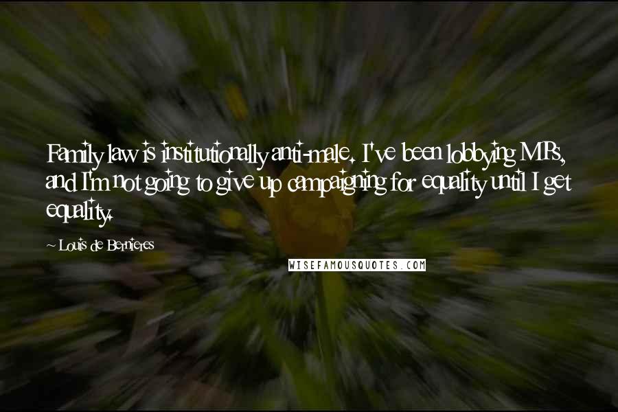 Louis De Bernieres Quotes: Family law is institutionally anti-male. I've been lobbying MPs, and I'm not going to give up campaigning for equality until I get equality.
