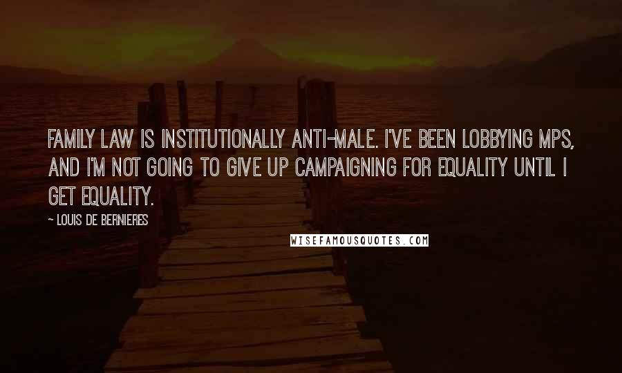 Louis De Bernieres Quotes: Family law is institutionally anti-male. I've been lobbying MPs, and I'm not going to give up campaigning for equality until I get equality.