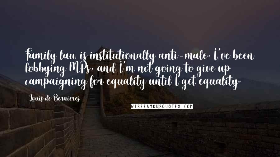 Louis De Bernieres Quotes: Family law is institutionally anti-male. I've been lobbying MPs, and I'm not going to give up campaigning for equality until I get equality.