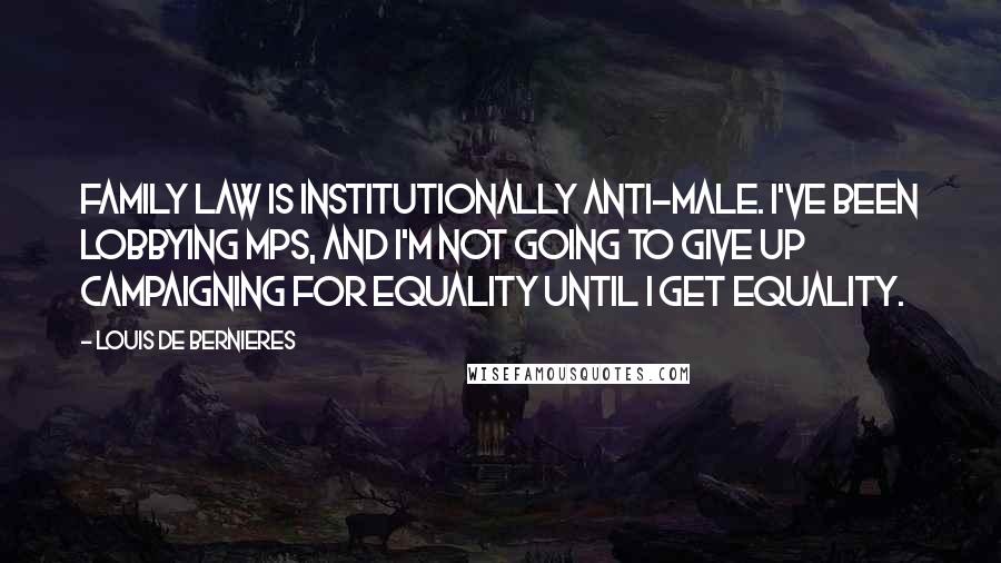 Louis De Bernieres Quotes: Family law is institutionally anti-male. I've been lobbying MPs, and I'm not going to give up campaigning for equality until I get equality.