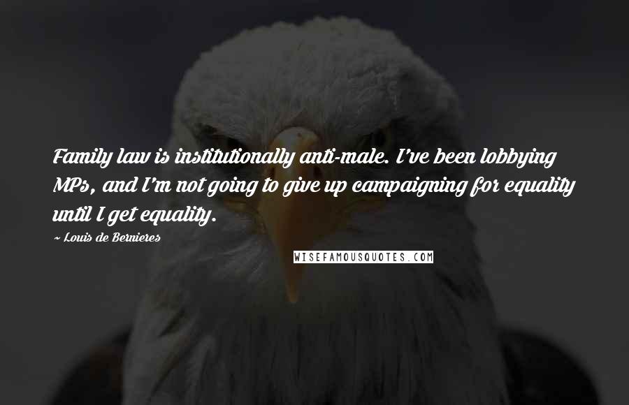 Louis De Bernieres Quotes: Family law is institutionally anti-male. I've been lobbying MPs, and I'm not going to give up campaigning for equality until I get equality.