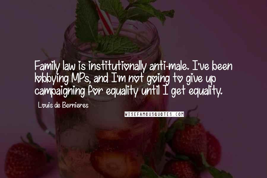 Louis De Bernieres Quotes: Family law is institutionally anti-male. I've been lobbying MPs, and I'm not going to give up campaigning for equality until I get equality.