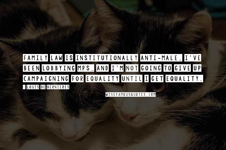Louis De Bernieres Quotes: Family law is institutionally anti-male. I've been lobbying MPs, and I'm not going to give up campaigning for equality until I get equality.