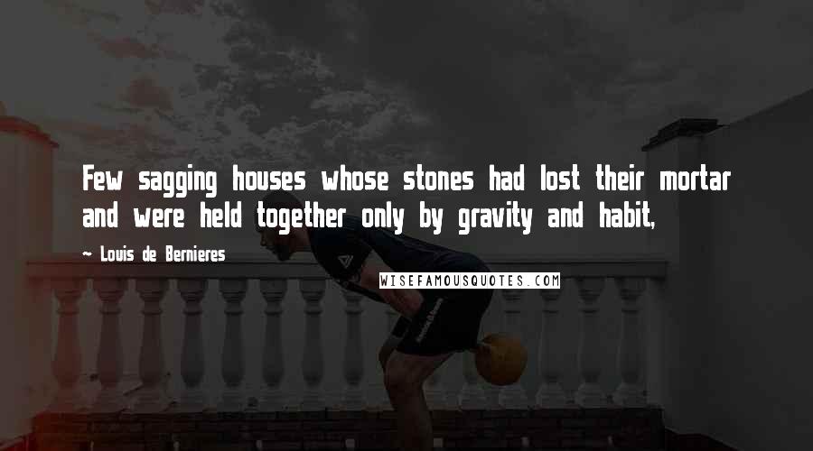 Louis De Bernieres Quotes: Few sagging houses whose stones had lost their mortar and were held together only by gravity and habit,