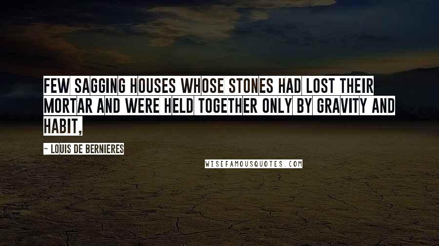 Louis De Bernieres Quotes: Few sagging houses whose stones had lost their mortar and were held together only by gravity and habit,