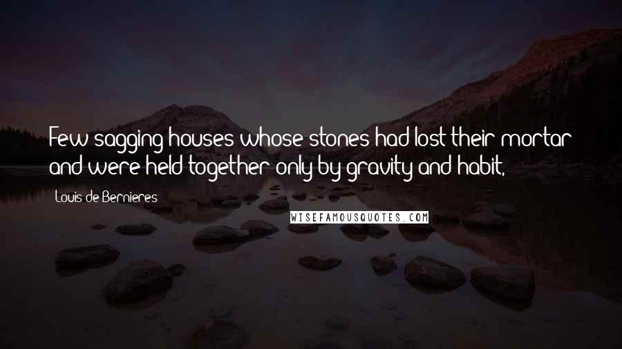 Louis De Bernieres Quotes: Few sagging houses whose stones had lost their mortar and were held together only by gravity and habit,