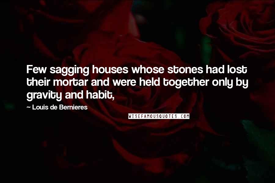 Louis De Bernieres Quotes: Few sagging houses whose stones had lost their mortar and were held together only by gravity and habit,