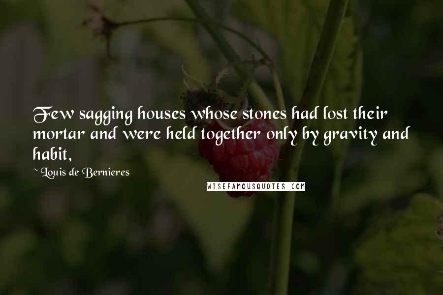 Louis De Bernieres Quotes: Few sagging houses whose stones had lost their mortar and were held together only by gravity and habit,