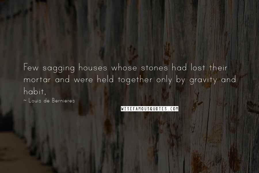 Louis De Bernieres Quotes: Few sagging houses whose stones had lost their mortar and were held together only by gravity and habit,