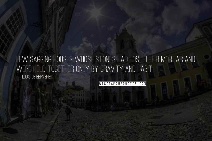 Louis De Bernieres Quotes: Few sagging houses whose stones had lost their mortar and were held together only by gravity and habit,