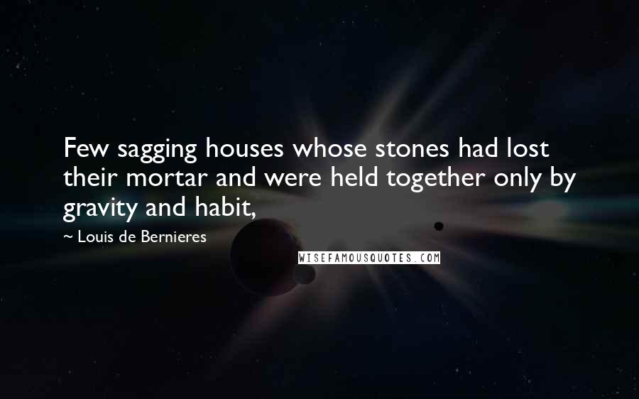Louis De Bernieres Quotes: Few sagging houses whose stones had lost their mortar and were held together only by gravity and habit,