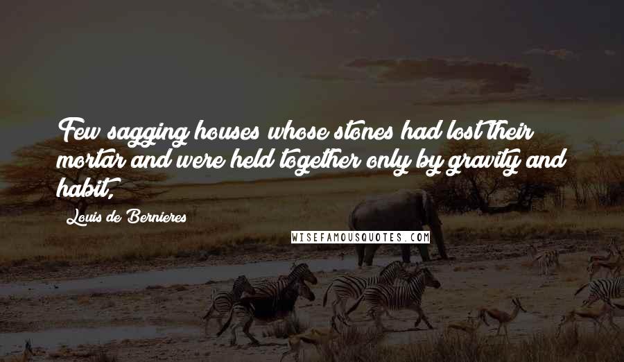 Louis De Bernieres Quotes: Few sagging houses whose stones had lost their mortar and were held together only by gravity and habit,