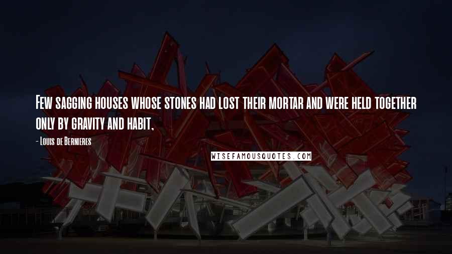 Louis De Bernieres Quotes: Few sagging houses whose stones had lost their mortar and were held together only by gravity and habit,