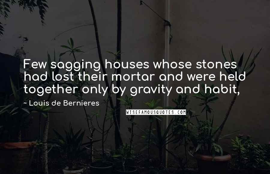 Louis De Bernieres Quotes: Few sagging houses whose stones had lost their mortar and were held together only by gravity and habit,