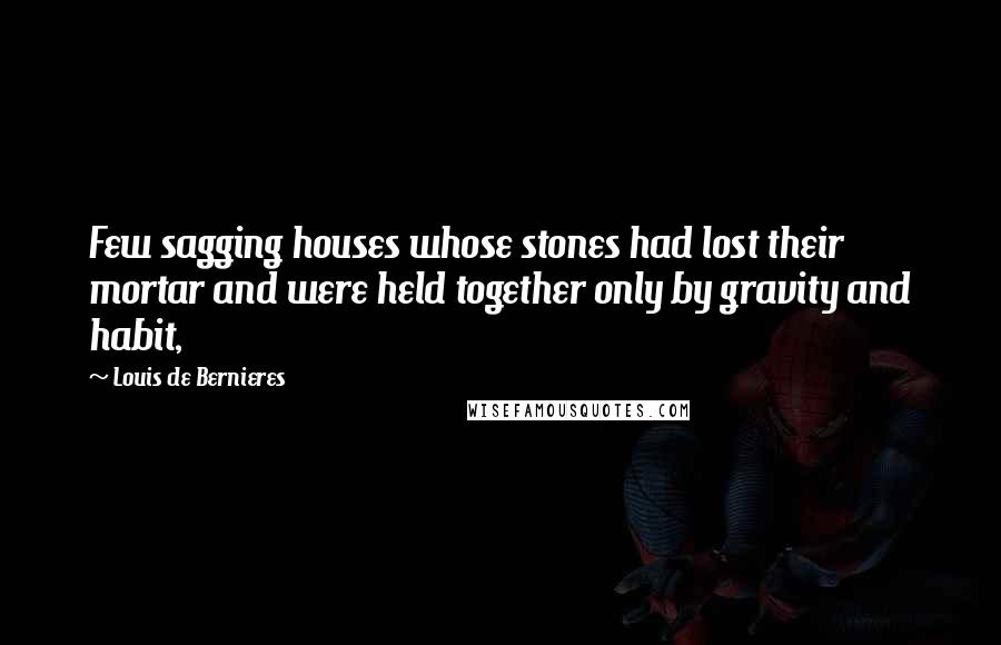 Louis De Bernieres Quotes: Few sagging houses whose stones had lost their mortar and were held together only by gravity and habit,