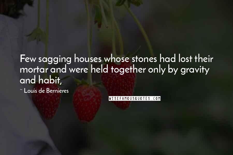 Louis De Bernieres Quotes: Few sagging houses whose stones had lost their mortar and were held together only by gravity and habit,