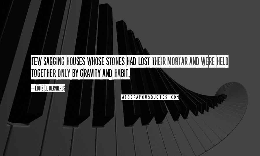 Louis De Bernieres Quotes: Few sagging houses whose stones had lost their mortar and were held together only by gravity and habit,