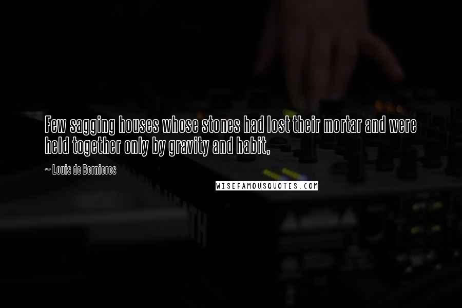 Louis De Bernieres Quotes: Few sagging houses whose stones had lost their mortar and were held together only by gravity and habit,