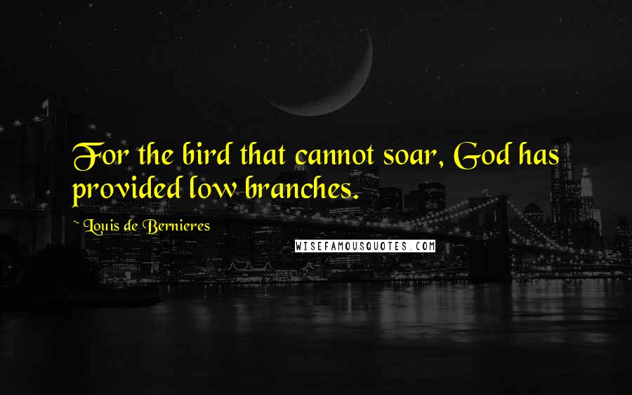 Louis De Bernieres Quotes: For the bird that cannot soar, God has provided low branches.