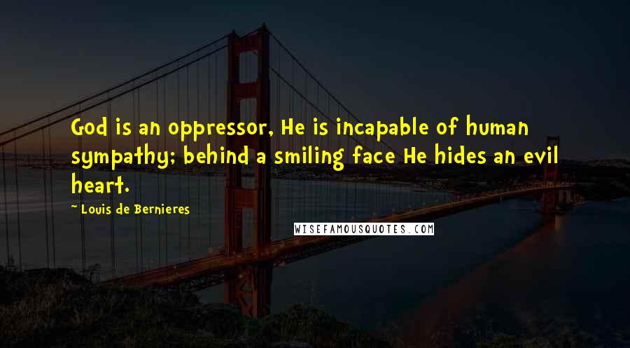 Louis De Bernieres Quotes: God is an oppressor, He is incapable of human sympathy; behind a smiling face He hides an evil heart.