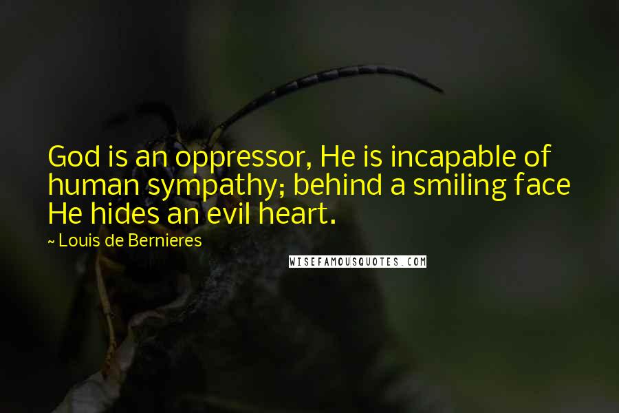 Louis De Bernieres Quotes: God is an oppressor, He is incapable of human sympathy; behind a smiling face He hides an evil heart.