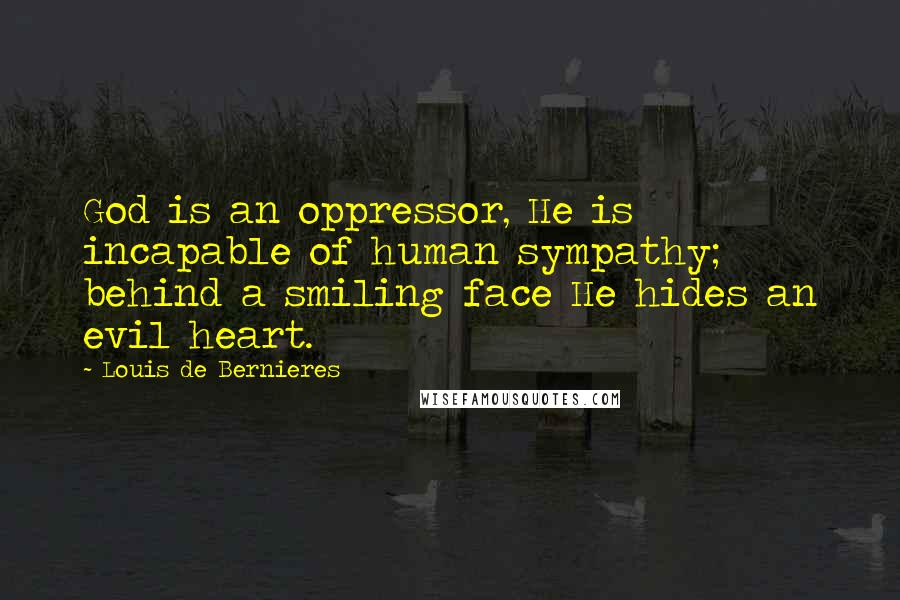 Louis De Bernieres Quotes: God is an oppressor, He is incapable of human sympathy; behind a smiling face He hides an evil heart.