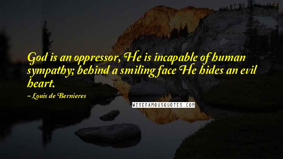 Louis De Bernieres Quotes: God is an oppressor, He is incapable of human sympathy; behind a smiling face He hides an evil heart.