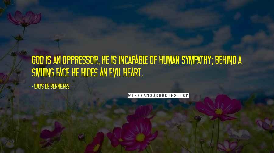 Louis De Bernieres Quotes: God is an oppressor, He is incapable of human sympathy; behind a smiling face He hides an evil heart.