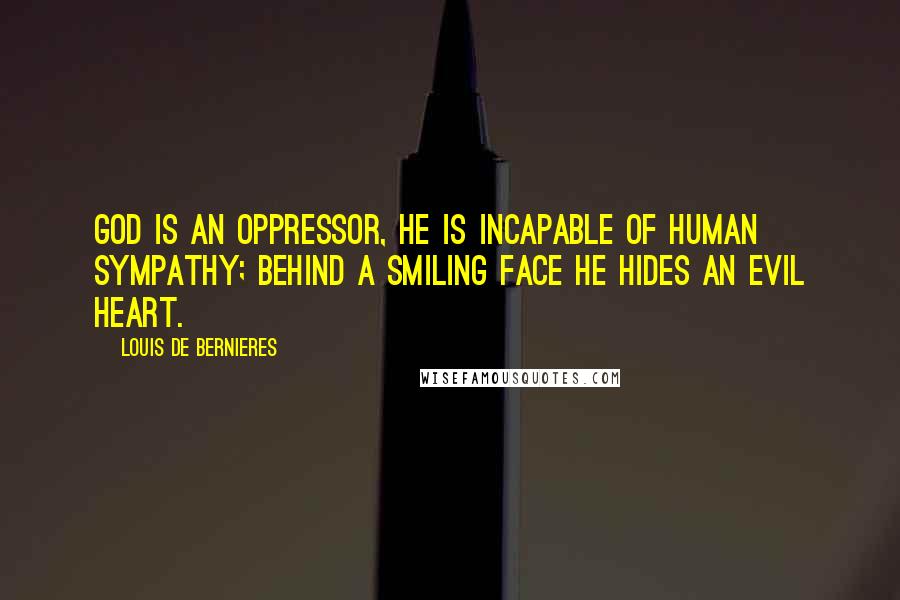 Louis De Bernieres Quotes: God is an oppressor, He is incapable of human sympathy; behind a smiling face He hides an evil heart.