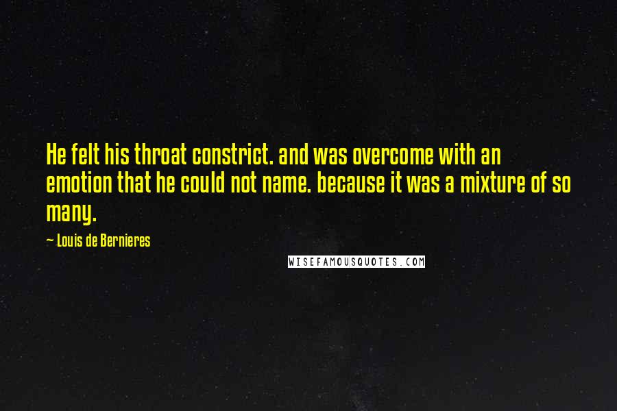 Louis De Bernieres Quotes: He felt his throat constrict. and was overcome with an emotion that he could not name. because it was a mixture of so many.