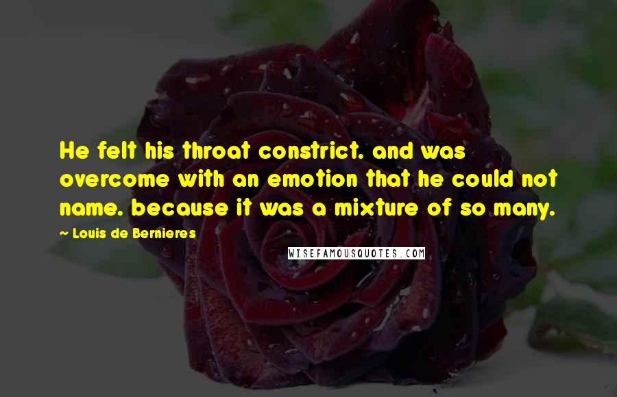 Louis De Bernieres Quotes: He felt his throat constrict. and was overcome with an emotion that he could not name. because it was a mixture of so many.