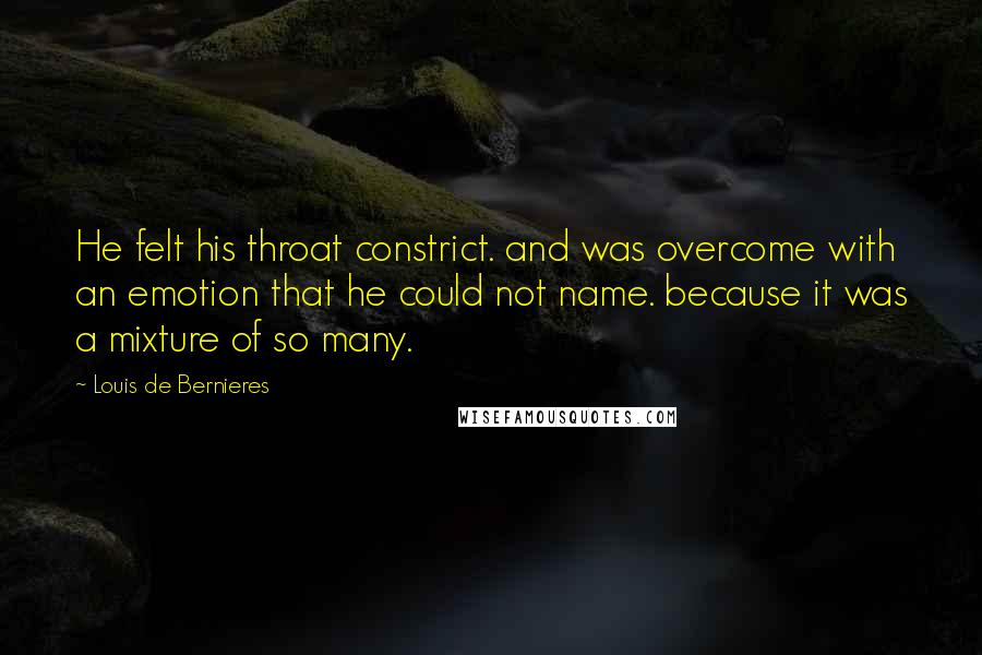 Louis De Bernieres Quotes: He felt his throat constrict. and was overcome with an emotion that he could not name. because it was a mixture of so many.