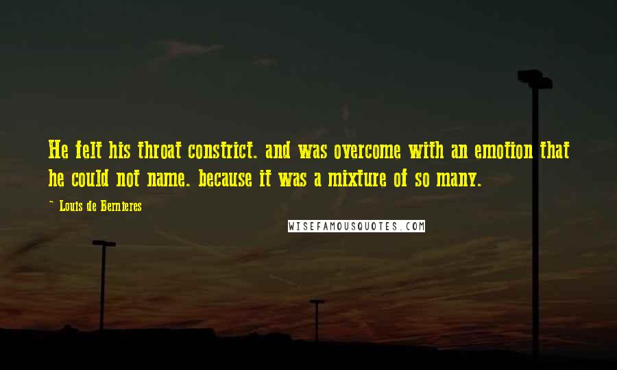 Louis De Bernieres Quotes: He felt his throat constrict. and was overcome with an emotion that he could not name. because it was a mixture of so many.