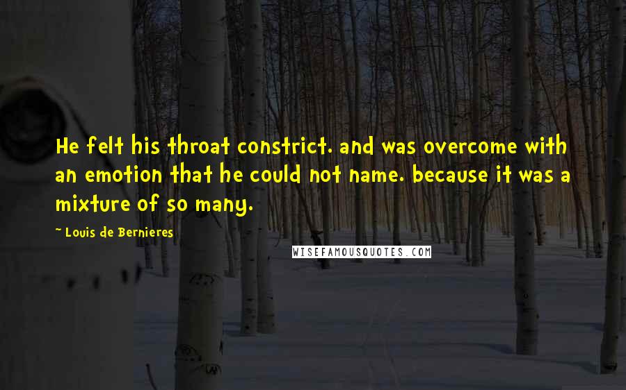 Louis De Bernieres Quotes: He felt his throat constrict. and was overcome with an emotion that he could not name. because it was a mixture of so many.
