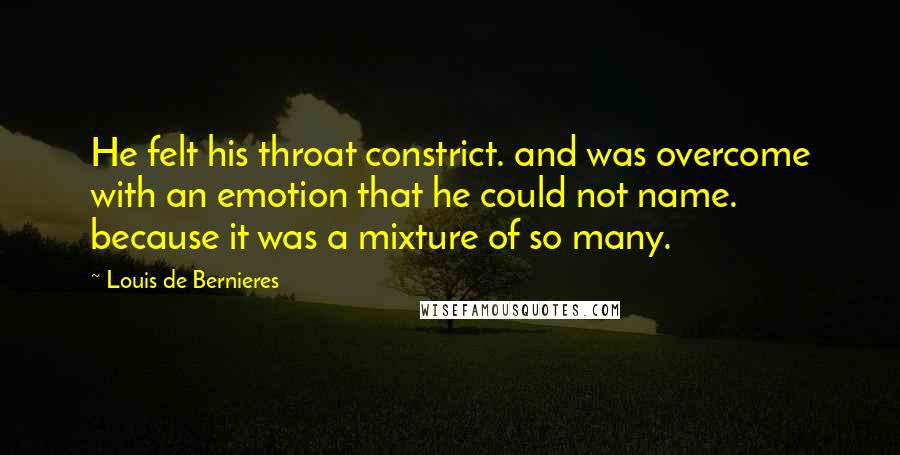 Louis De Bernieres Quotes: He felt his throat constrict. and was overcome with an emotion that he could not name. because it was a mixture of so many.