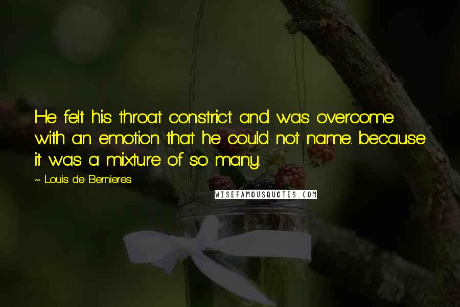 Louis De Bernieres Quotes: He felt his throat constrict. and was overcome with an emotion that he could not name. because it was a mixture of so many.