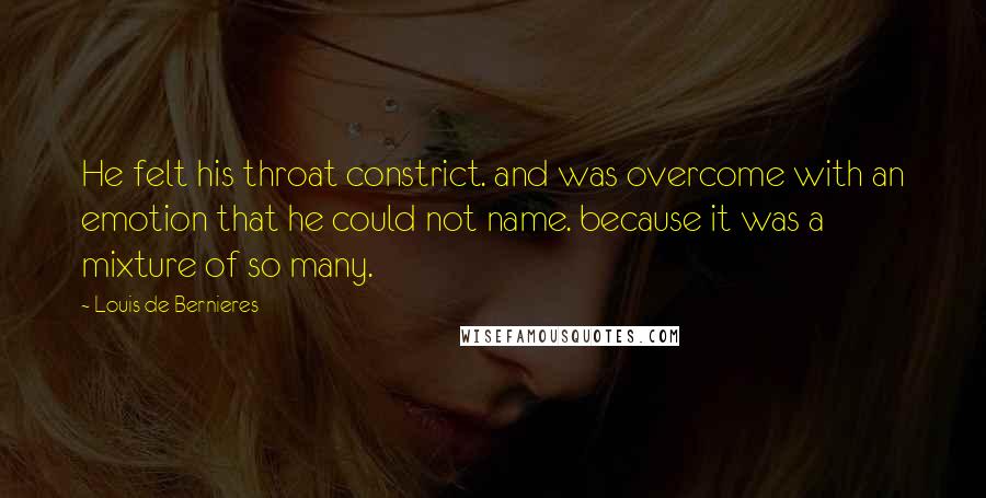 Louis De Bernieres Quotes: He felt his throat constrict. and was overcome with an emotion that he could not name. because it was a mixture of so many.