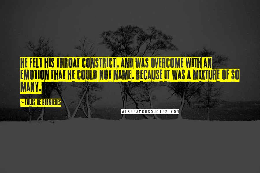 Louis De Bernieres Quotes: He felt his throat constrict. and was overcome with an emotion that he could not name. because it was a mixture of so many.