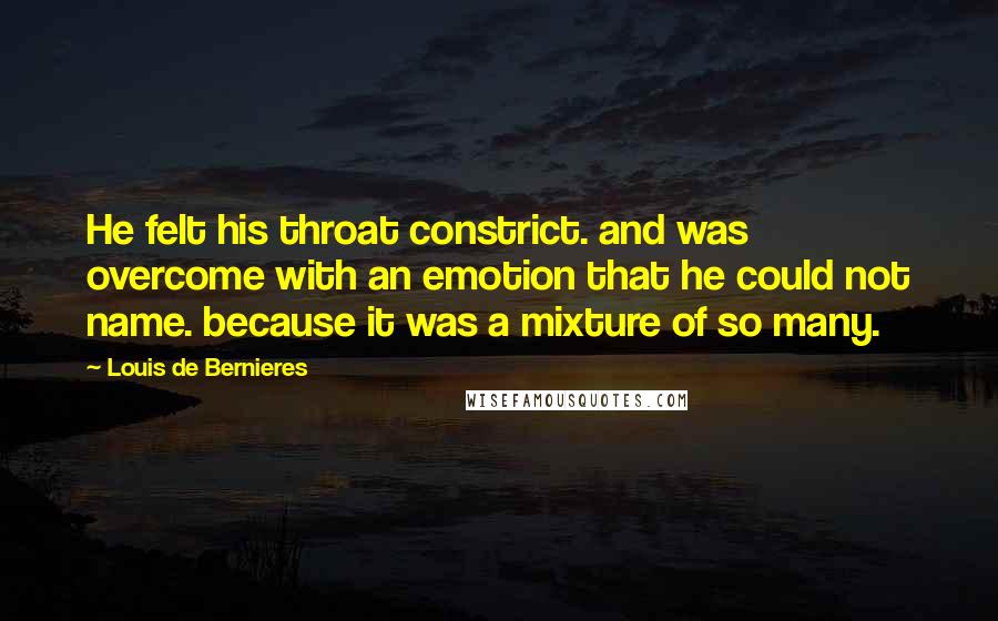 Louis De Bernieres Quotes: He felt his throat constrict. and was overcome with an emotion that he could not name. because it was a mixture of so many.