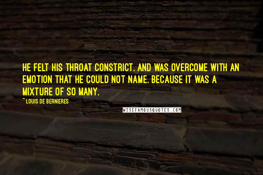 Louis De Bernieres Quotes: He felt his throat constrict. and was overcome with an emotion that he could not name. because it was a mixture of so many.