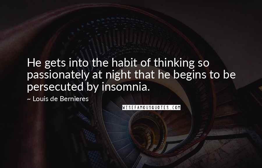 Louis De Bernieres Quotes: He gets into the habit of thinking so passionately at night that he begins to be persecuted by insomnia.