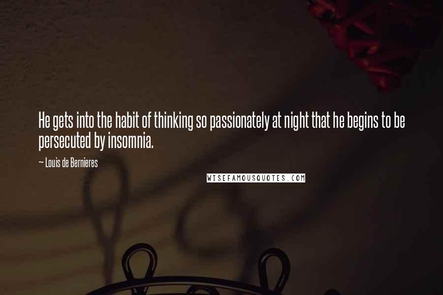 Louis De Bernieres Quotes: He gets into the habit of thinking so passionately at night that he begins to be persecuted by insomnia.