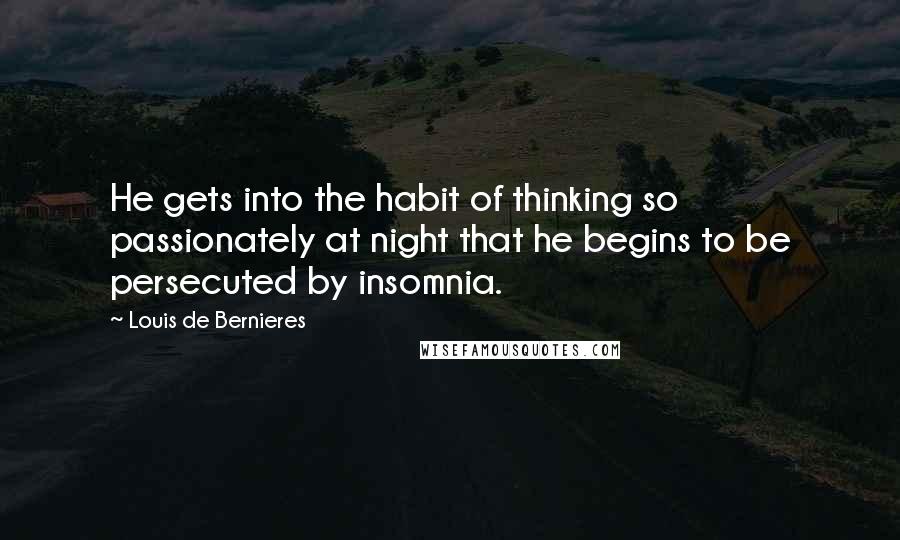 Louis De Bernieres Quotes: He gets into the habit of thinking so passionately at night that he begins to be persecuted by insomnia.