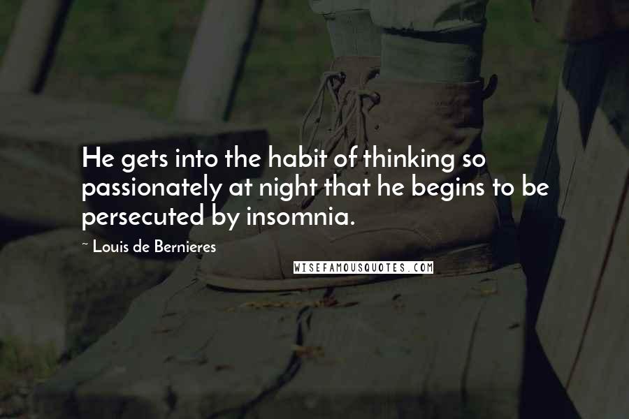 Louis De Bernieres Quotes: He gets into the habit of thinking so passionately at night that he begins to be persecuted by insomnia.