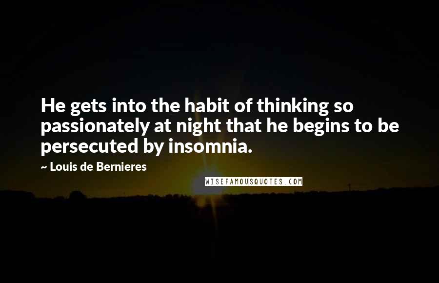 Louis De Bernieres Quotes: He gets into the habit of thinking so passionately at night that he begins to be persecuted by insomnia.