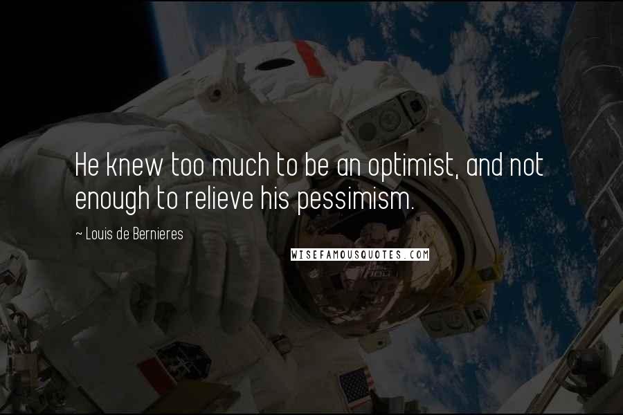 Louis De Bernieres Quotes: He knew too much to be an optimist, and not enough to relieve his pessimism.