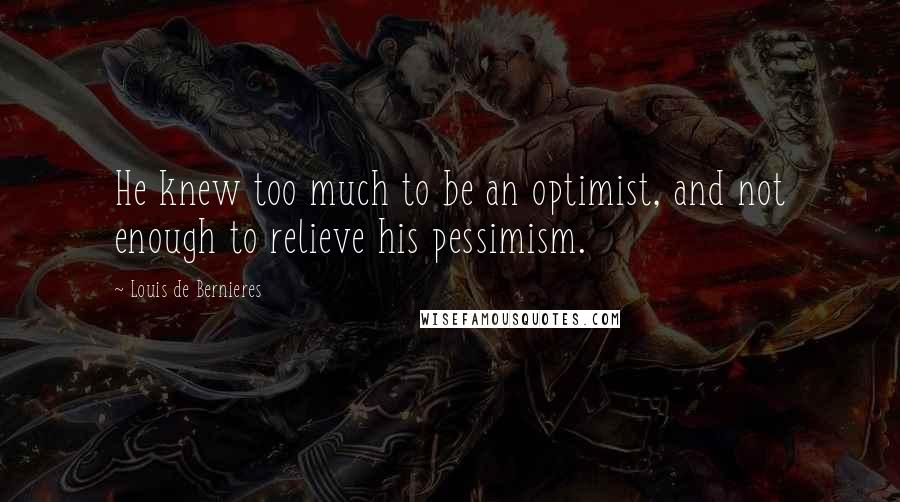 Louis De Bernieres Quotes: He knew too much to be an optimist, and not enough to relieve his pessimism.